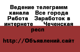 Ведение телеграмм канала - Все города Работа » Заработок в интернете   . Чеченская респ.